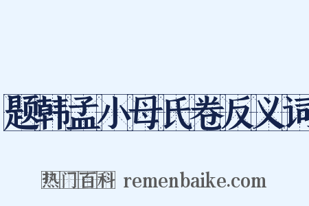 题韩孟小母氏卷反义词是什么意思的图片
